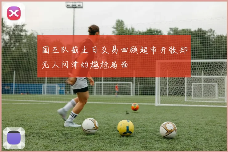 国王队截止日交易回顾超市开张却无人问津的尴尬局面