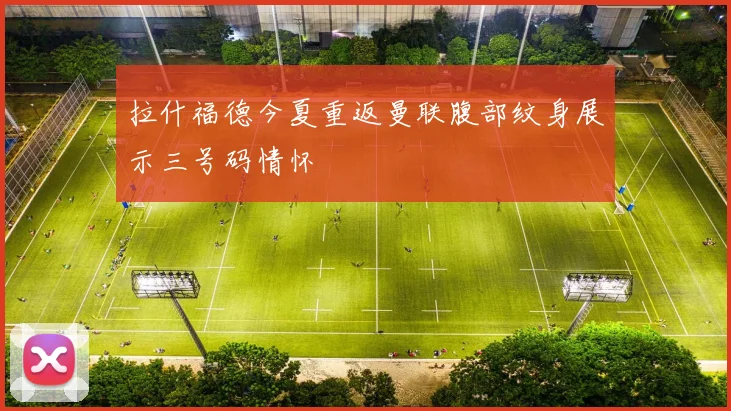 拉什福德今夏重返曼联腹部纹身展示三号码情怀