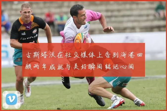 古斯塔沃在社交媒体上告别海港回顾两年成就与美好瞬间铭记心间