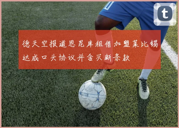 德天空报道恩昆库租借加盟莱比锡达成口头协议并含买断条款