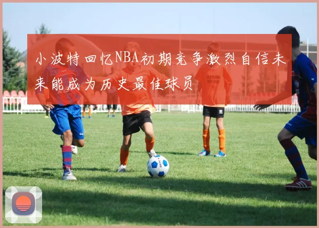 小波特回忆NBA初期竞争激烈自信未来能成为历史最佳球员