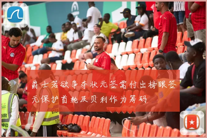 爵士若欲争夺状元签需付出榜眼签无保护首轮及贝利作为筹码