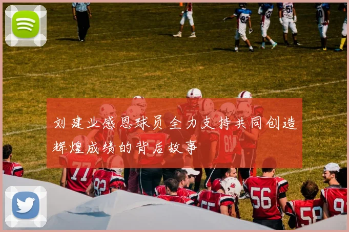 刘建业感恩球员全力支持共同创造辉煌成绩的背后故事