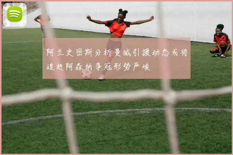 阿兰史密斯分析曼城引援动态或将追赶阿森纳争冠形势严峻