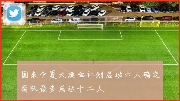 国米今夏大换血计划启动六人确定离队最多或达十二人