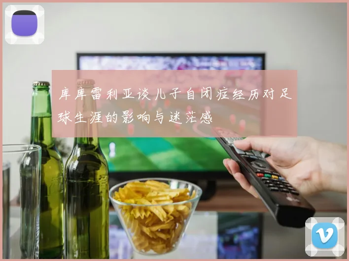 库库雷利亚谈儿子自闭症经历对足球生涯的影响与迷茫感