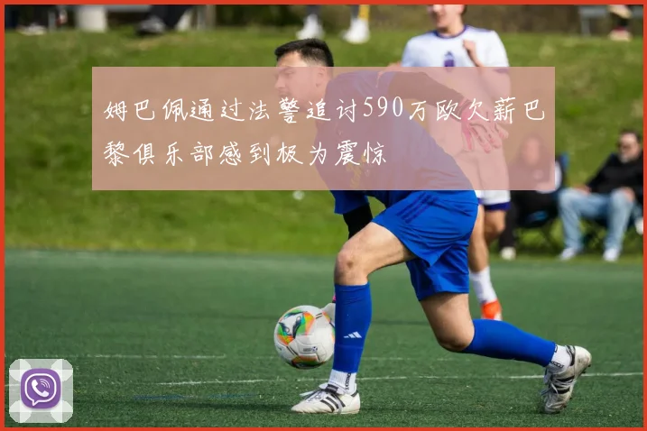 姆巴佩通过法警追讨590万欧欠薪巴黎俱乐部感到极为震惊
