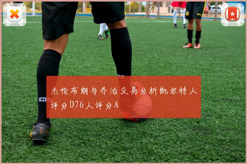 杰伦布朗与乔治交易分析凯尔特人评分D76人评分A