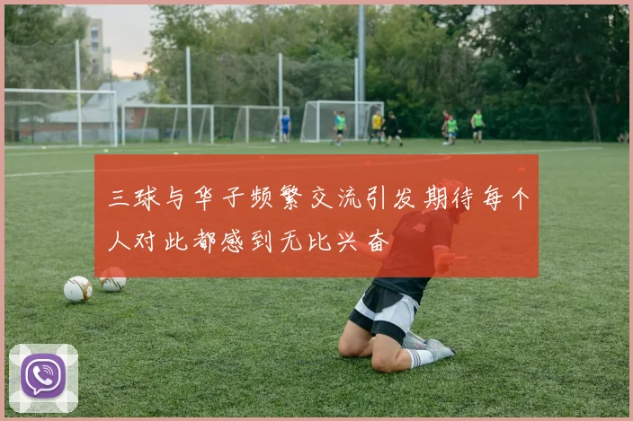三球与华子频繁交流引发期待每个人对此都感到无比兴奋