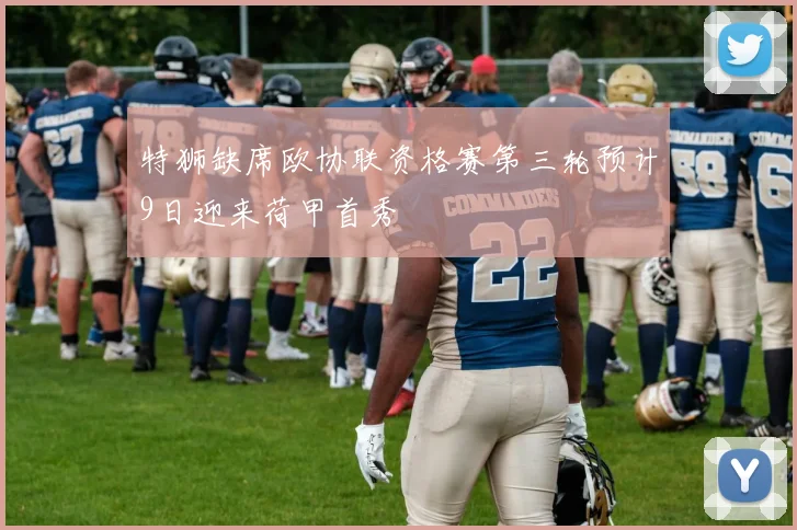 特狮缺席欧协联资格赛第三轮预计9日迎来荷甲首秀