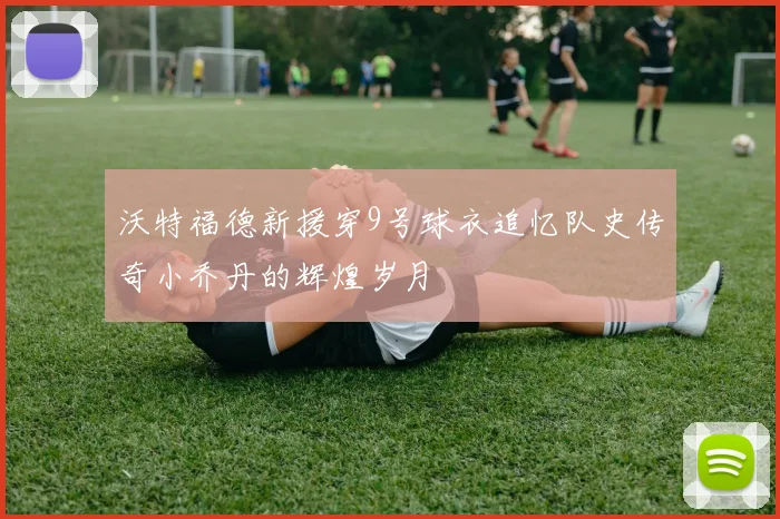 沃特福德新援穿9号球衣追忆队史传奇小乔丹的辉煌岁月