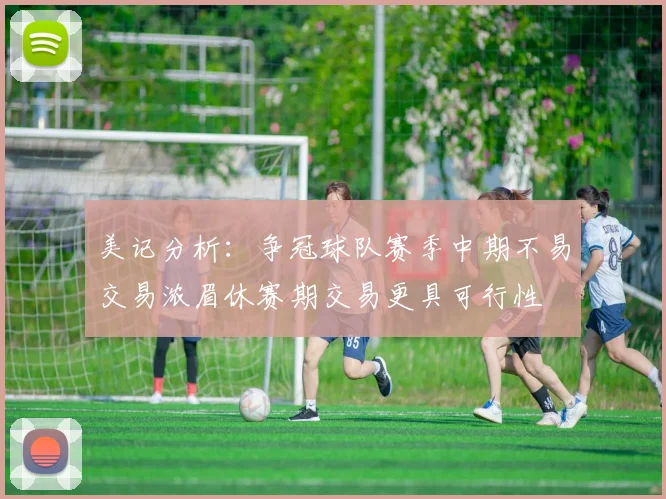美记分析：争冠球队赛季中期不易交易浓眉休赛期交易更具可行性