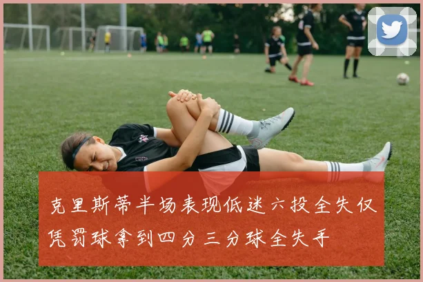 克里斯蒂半场表现低迷六投全失仅凭罚球拿到四分三分球全失手