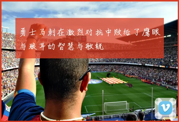 勇士马刺在激烈对抗中败给了鹰眼与狼耳的智慧与敏锐