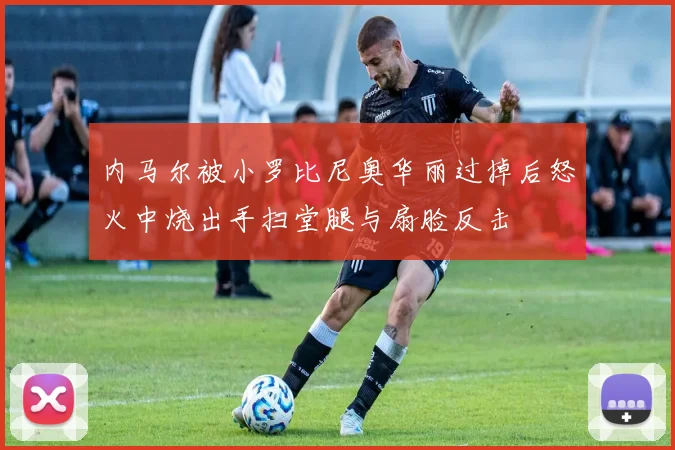 内马尔被小罗比尼奥华丽过掉后怒火中烧出手扫堂腿与扇脸反击