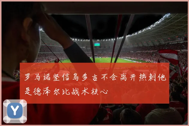 罗马诺坚信乌多吉不会离开热刺他是德泽尔比战术核心