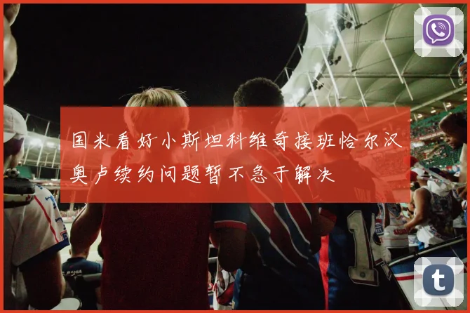 国米看好小斯坦科维奇接班恰尔汉奥卢续约问题暂不急于解决