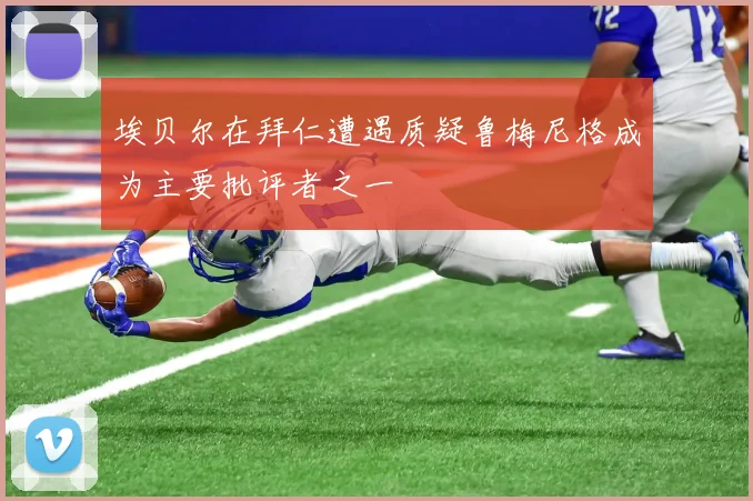 埃贝尔在拜仁遭遇质疑鲁梅尼格成为主要批评者之一