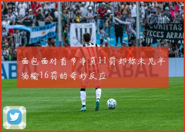 面包面对首节净负11罚却称未见半场输16罚的奇妙反应