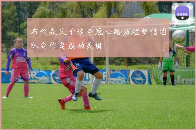 布伦森父子谈夺冠心路历程坚信团队合作是成功关键