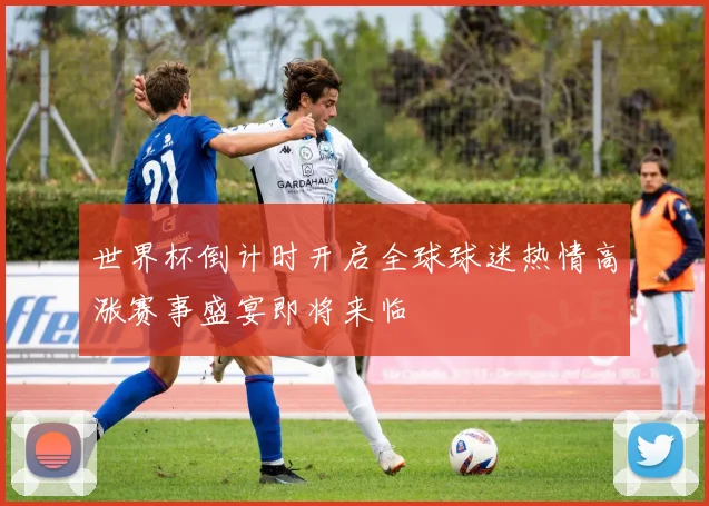 世界杯倒计时开启全球球迷热情高涨赛事盛宴即将来临