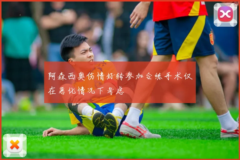 阿森西奥伤情好转参加合练手术仅在恶化情况下考虑