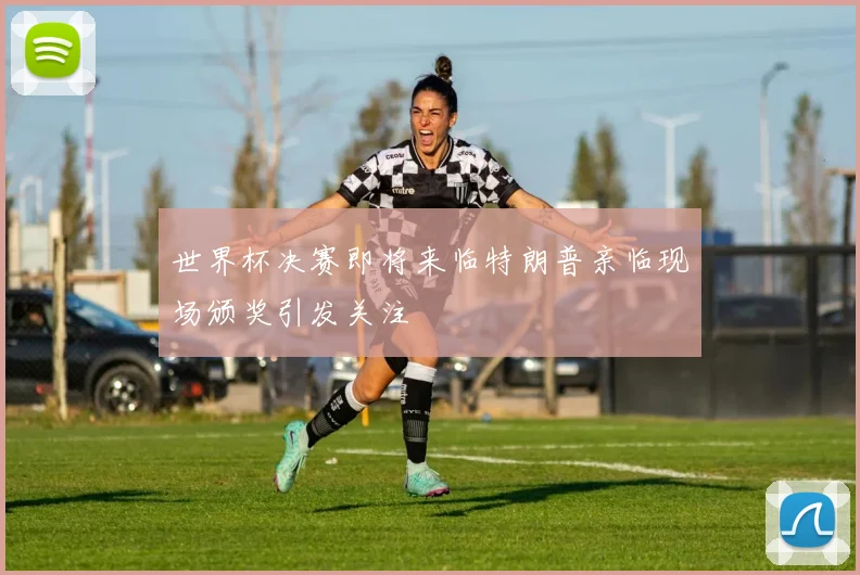 世界杯决赛即将来临特朗普亲临现场颁奖引发关注