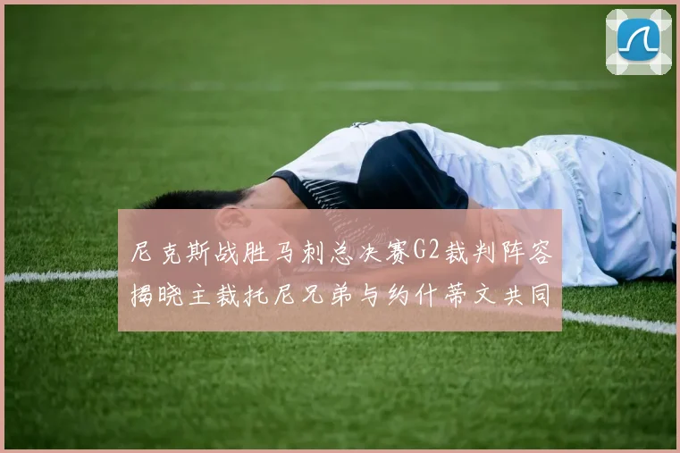 尼克斯战胜马刺总决赛G2裁判阵容揭晓主裁托尼兄弟与约什蒂文共同执法