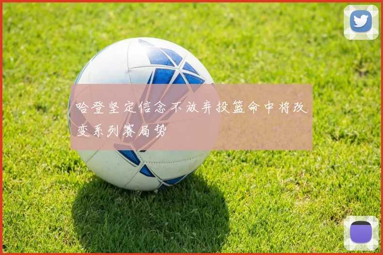 哈登坚定信念不放弃投篮命中将改变系列赛局势