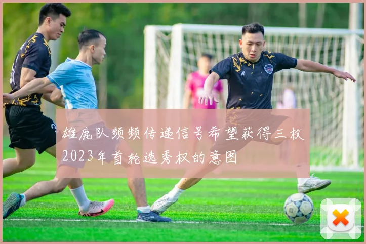 雄鹿队频频传递信号希望获得三枚2023年首轮选秀权的意图