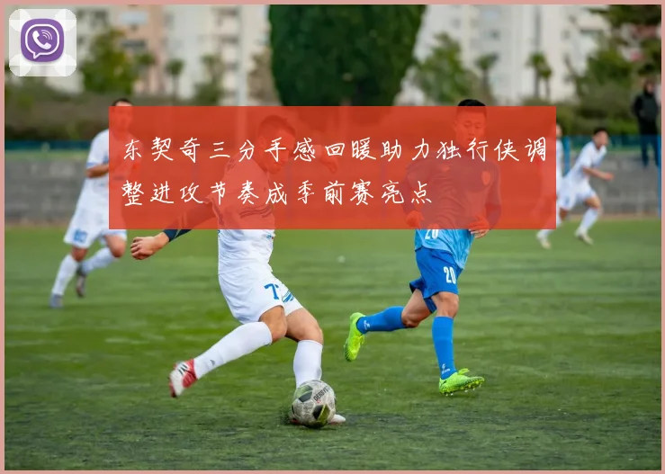 东契奇三分手感回暖助力独行侠调整进攻节奏成季前赛亮点