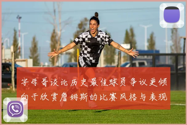 字母哥谈论历史最佳球员争议更倾向于欣赏詹姆斯的比赛风格与表现