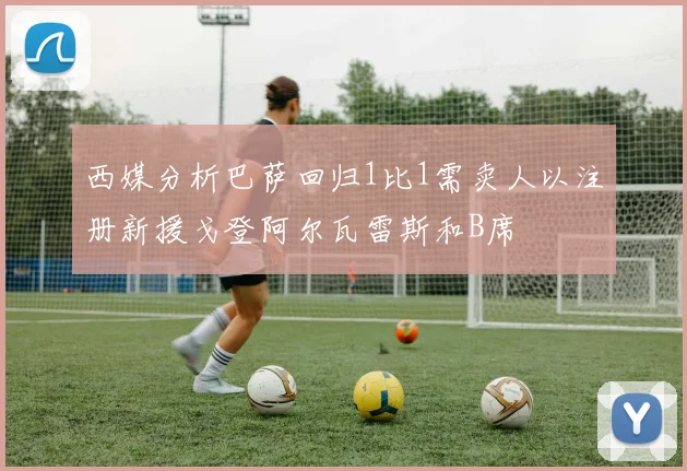 西媒分析巴萨回归1比1需卖人以注册新援戈登阿尔瓦雷斯和B席