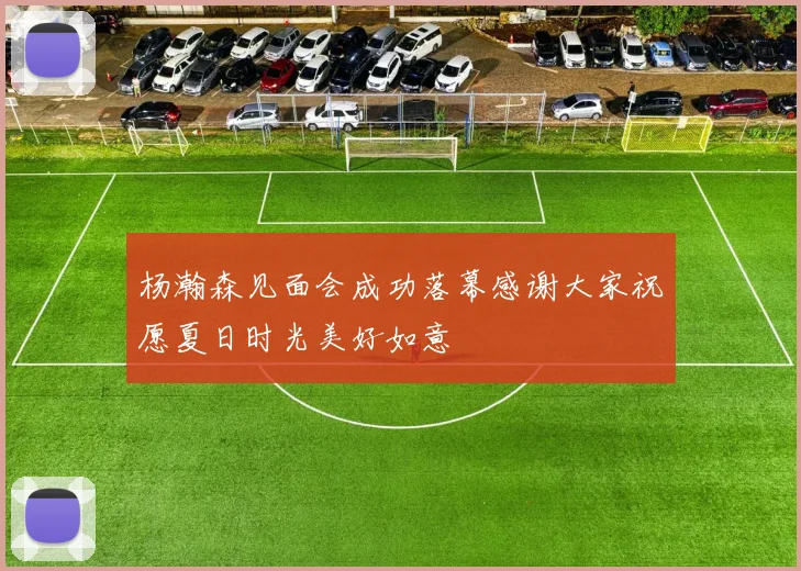 杨瀚森见面会成功落幕感谢大家祝愿夏日时光美好如意