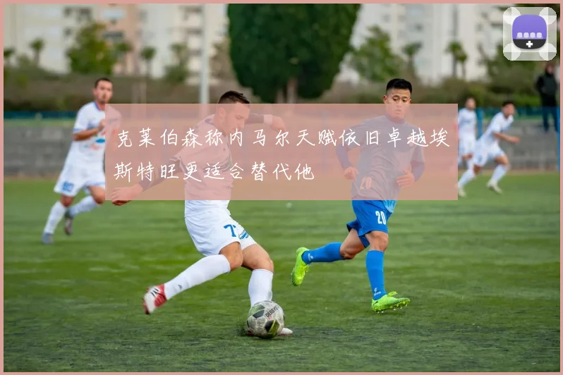 克莱伯森称内马尔天赋依旧卓越埃斯特旺更适合替代他